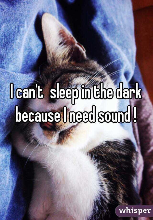 I can't  sleep in the dark because I need sound ! 