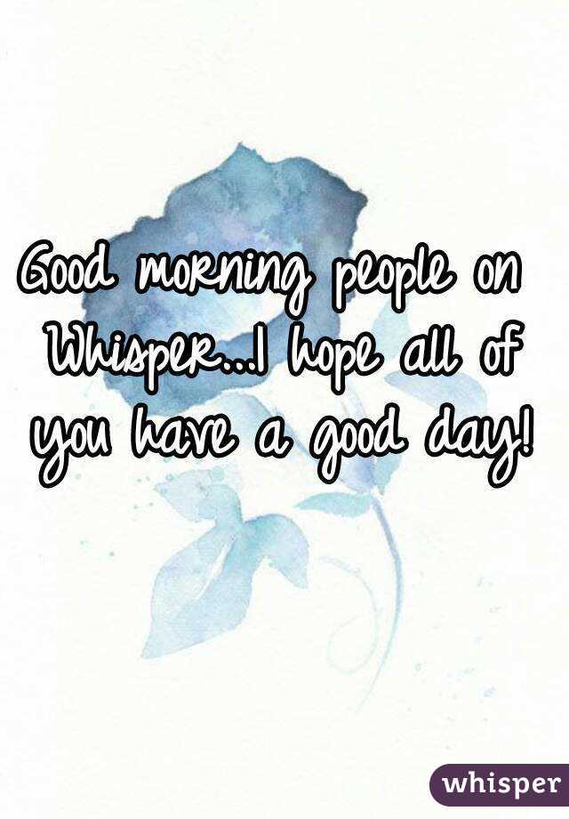 Good morning people on Whisper...I hope all of you have a good day!