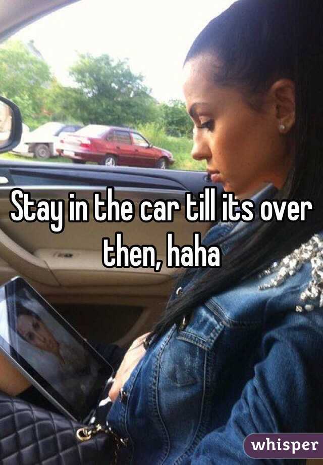 Stay in the car till its over then, haha