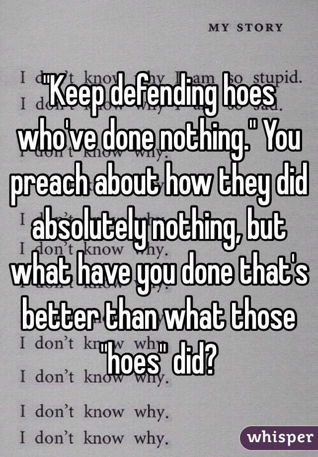 "Keep defending hoes who've done nothing." You preach about how they did absolutely nothing, but what have you done that's better than what those "hoes" did? 