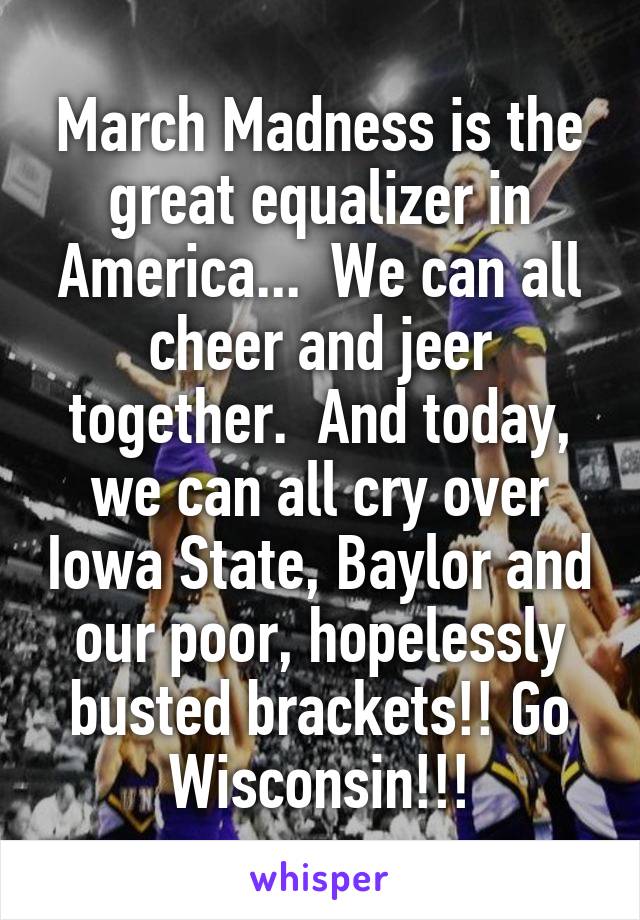March Madness is the great equalizer in America...  We can all cheer and jeer together.  And today, we can all cry over Iowa State, Baylor and our poor, hopelessly busted brackets!! Go Wisconsin!!!