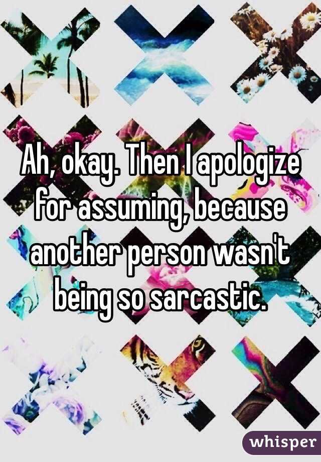 Ah, okay. Then I apologize for assuming, because another person wasn't being so sarcastic. 