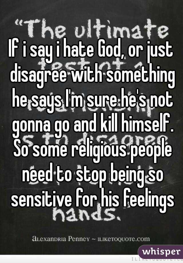 If i say i hate God, or just disagree with something he says I'm sure he's not gonna go and kill himself. So some religious people need to stop being so sensitive for his feelings