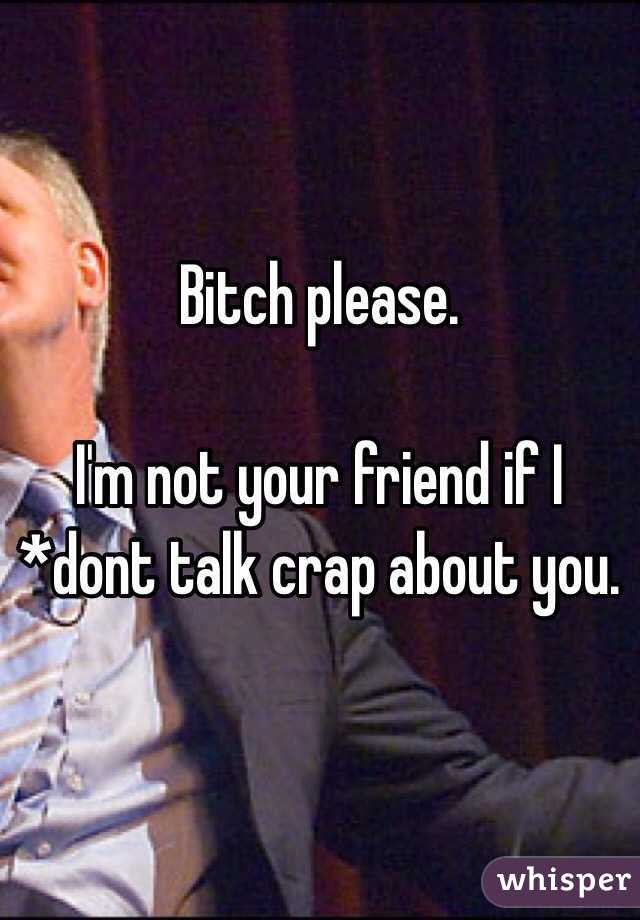 Bitch please. 

I'm not your friend if I *dont talk crap about you. 

