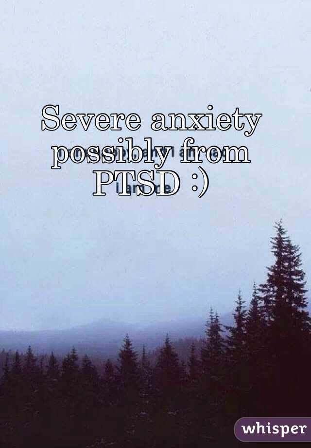 Severe anxiety possibly from PTSD :)