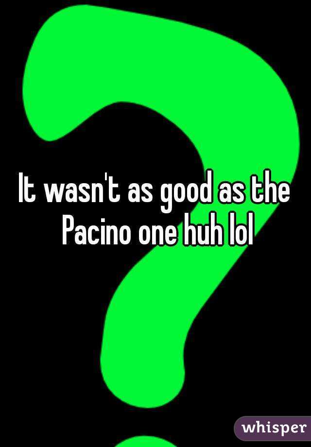 It wasn't as good as the Pacino one huh lol