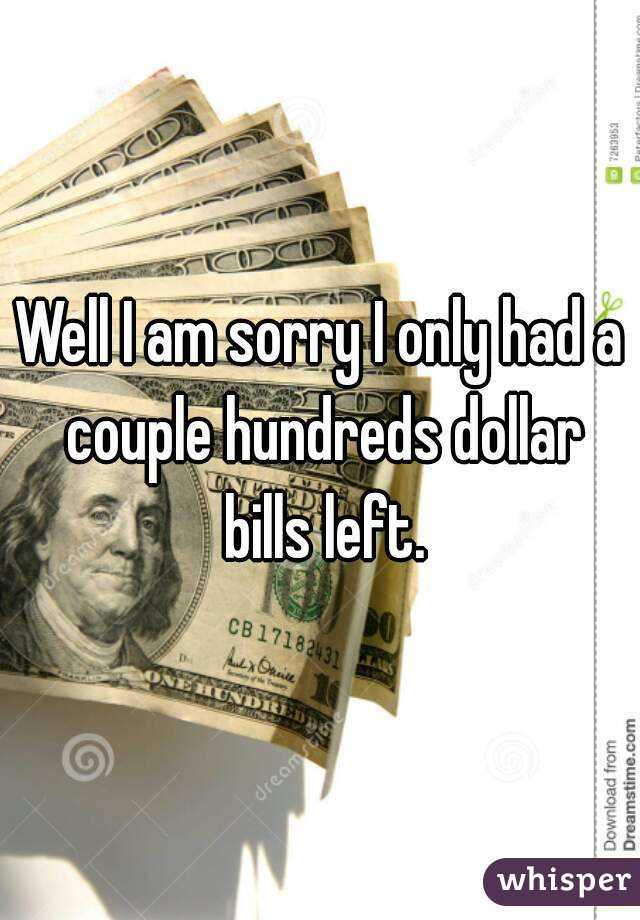 Well I am sorry I only had a couple hundreds dollar bills left.