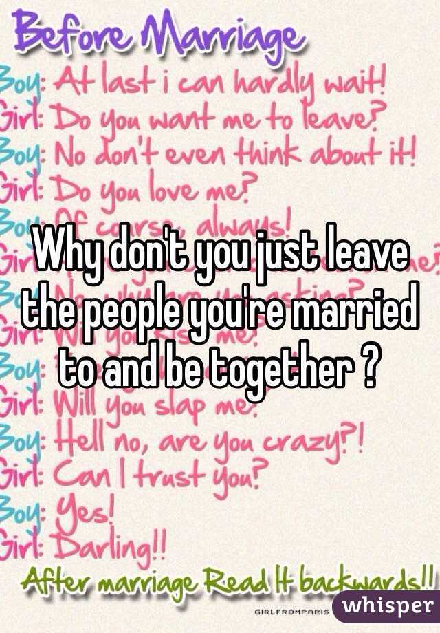 Why don't you just leave the people you're married to and be together ?