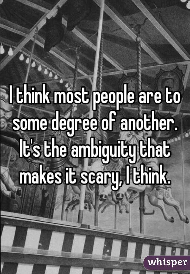 I think most people are to some degree of another.  It's the ambiguity that makes it scary, I think.