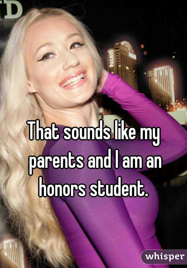 That sounds like my parents and I am an honors student. 