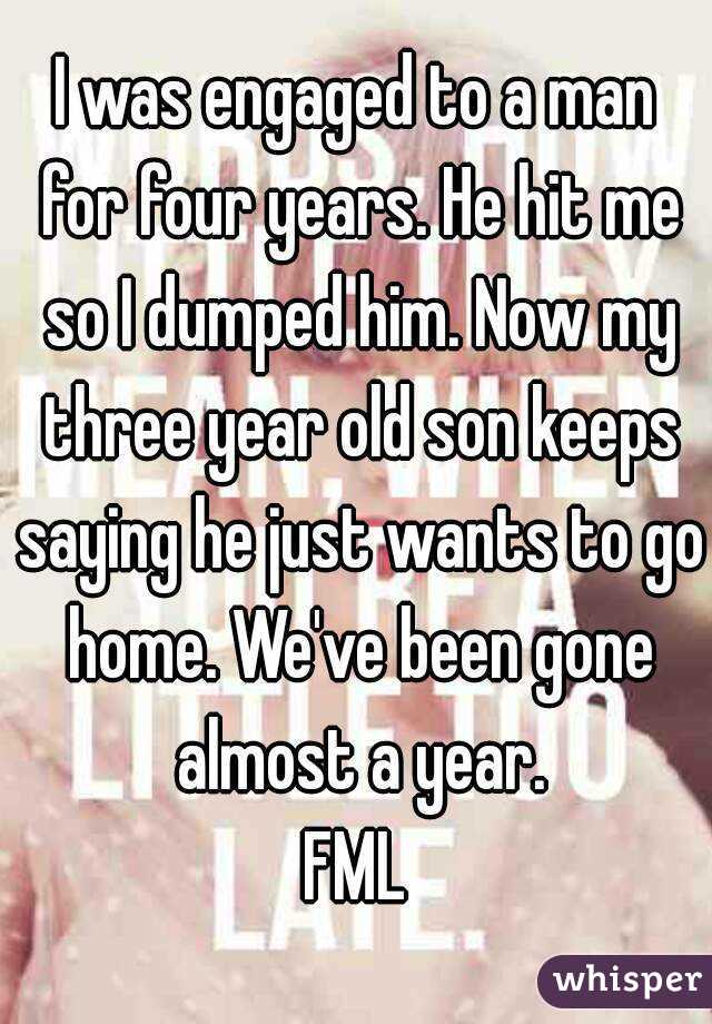 I was engaged to a man for four years. He hit me so I dumped him. Now my three year old son keeps saying he just wants to go home. We've been gone almost a year.
FML