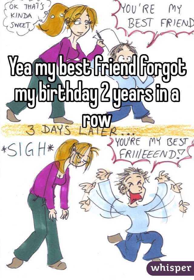 Yea my best friend forgot my birthday 2 years in a row