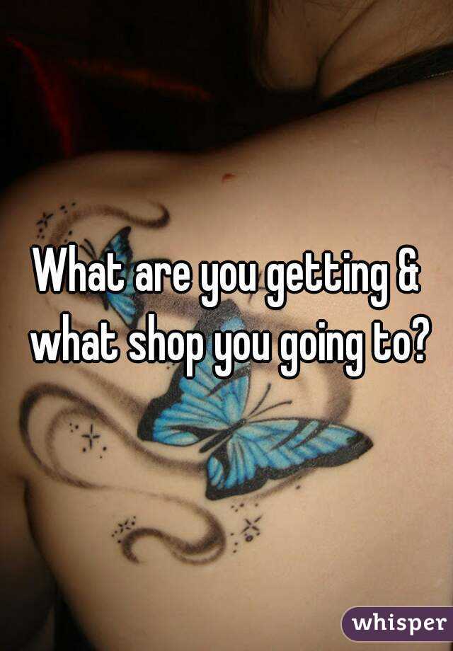 What are you getting & what shop you going to?