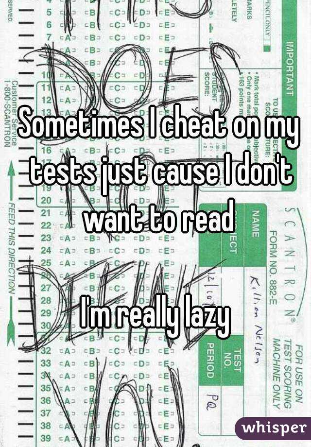 Sometimes I cheat on my tests just cause I don't want to read 

I'm really lazy 