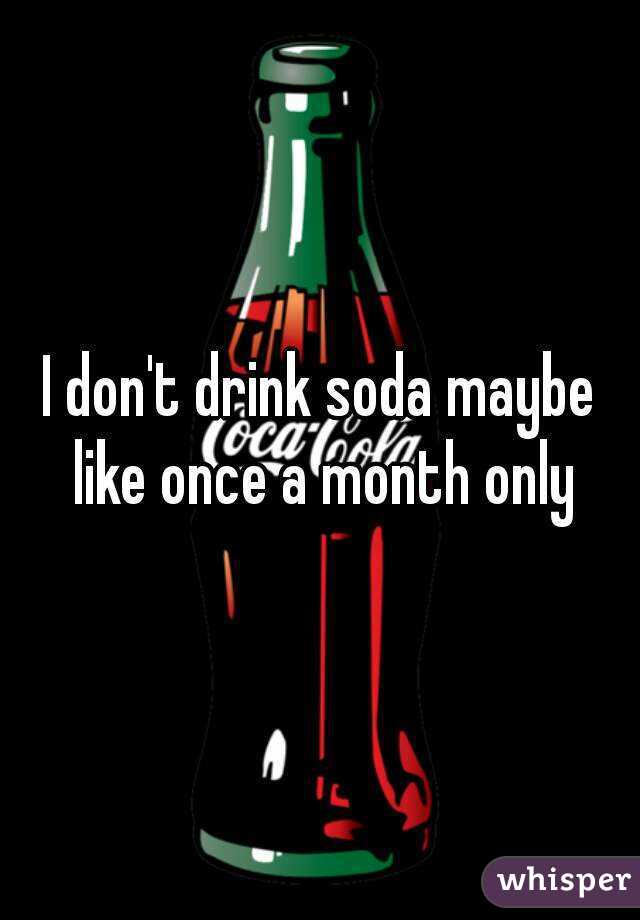 I don't drink soda maybe like once a month only