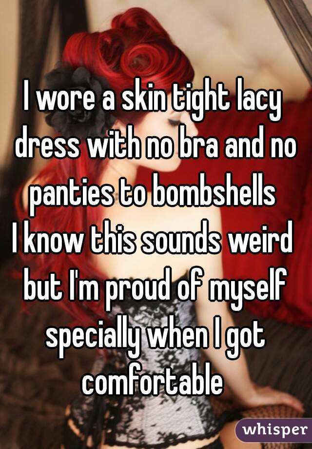 I wore a skin tight lacy dress with no bra and no panties to bombshells 
I know this sounds weird but I'm proud of myself specially when I got comfortable 