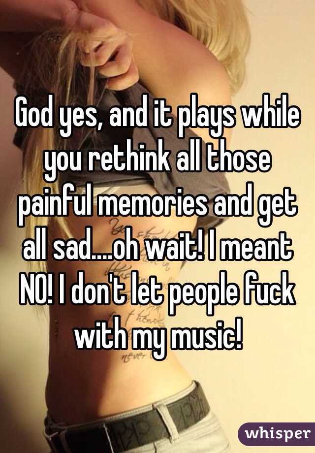God yes, and it plays while you rethink all those painful memories and get all sad....oh wait! I meant NO! I don't let people fuck with my music!