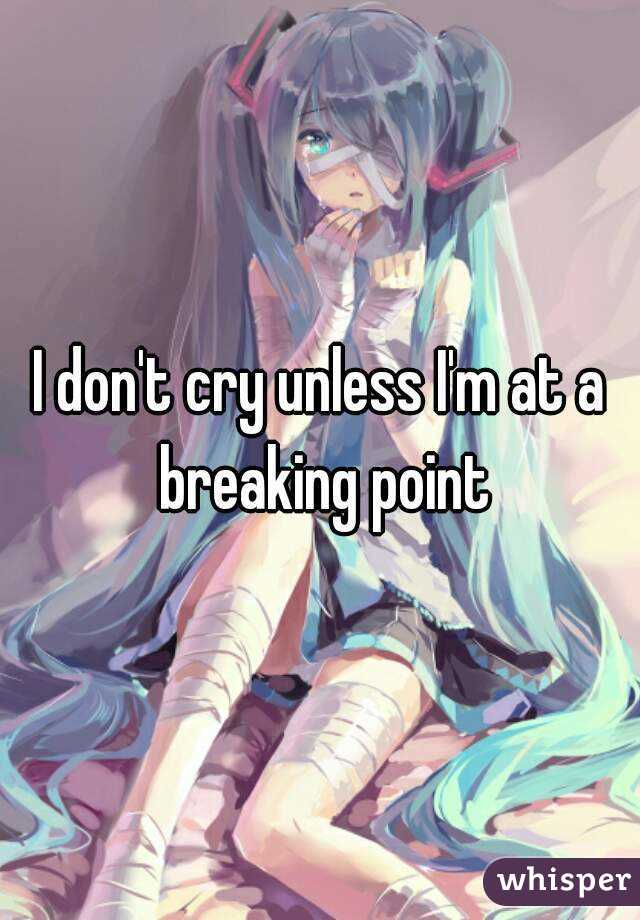 I don't cry unless I'm at a breaking point