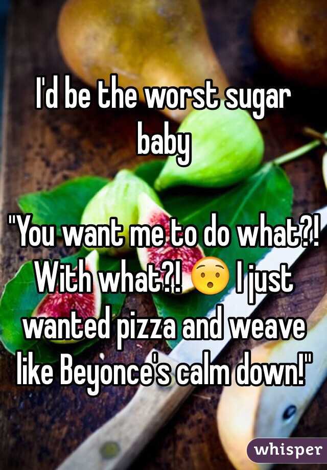 I'd be the worst sugar baby

"You want me to do what?! With what?! 😯 I just wanted pizza and weave like Beyonce's calm down!"