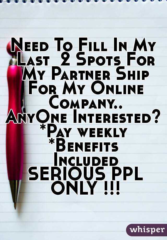 Need To Fill In My Last  2 Spots For My Partner Ship For My Online Company..
AnyOne Interested?
*Pay weekly
*Benefits Included
 SERIOUS PPL ONLY !!!