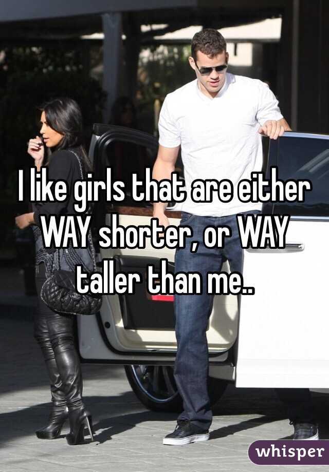 I like girls that are either WAY shorter, or WAY taller than me..
