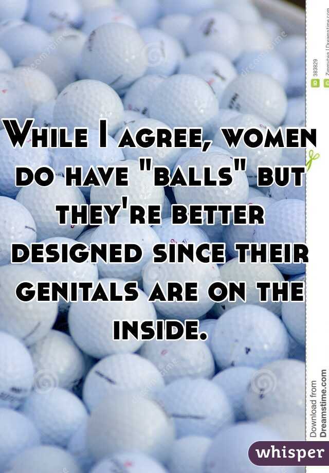 While I agree, women do have "balls" but they're better designed since their genitals are on the inside. 