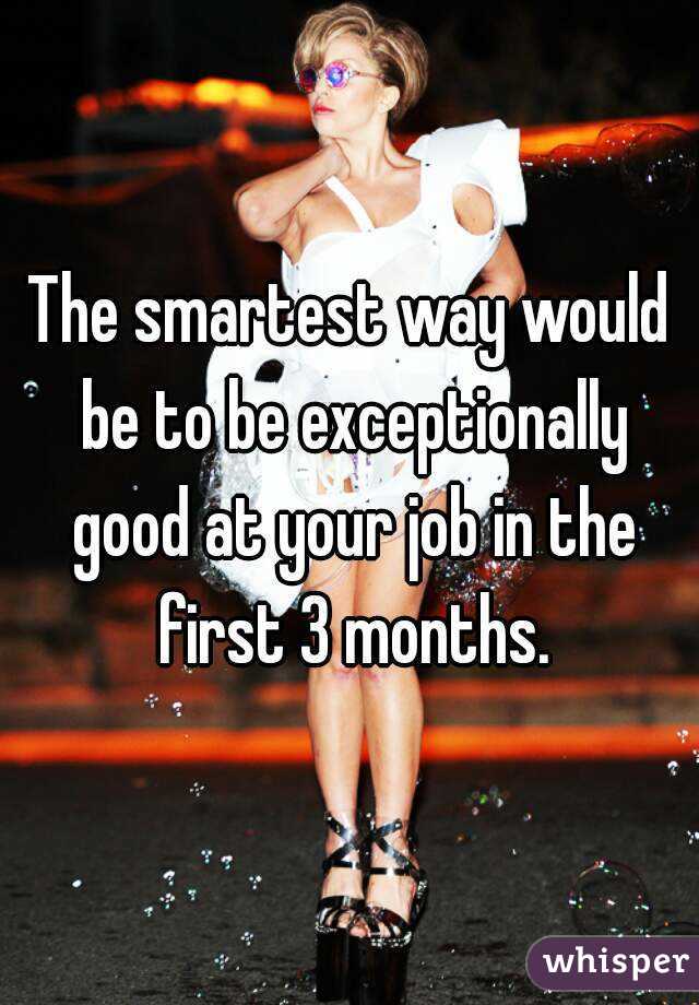 The smartest way would be to be exceptionally good at your job in the first 3 months.