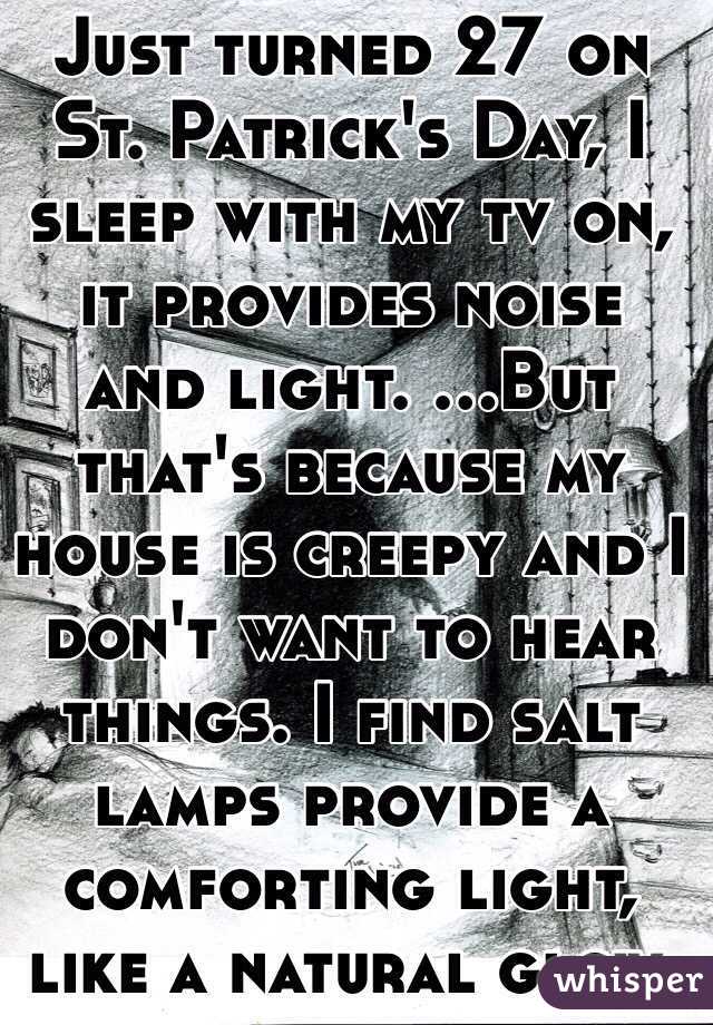 Just turned 27 on St. Patrick's Day, I sleep with my tv on, it provides noise and light. ...But that's because my house is creepy and I don't want to hear things. I find salt lamps provide a comforting light, like a natural glow. 