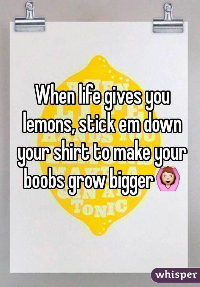 When life gives you lemons, stick em down your shirt to make your boobs grow bigger🙆