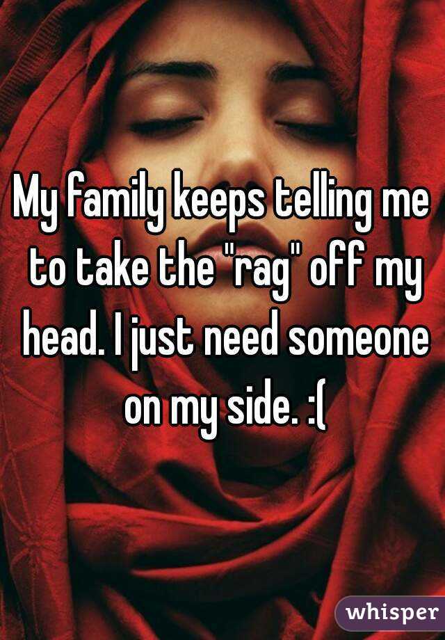 My family keeps telling me to take the "rag" off my head. I just need someone on my side. :(