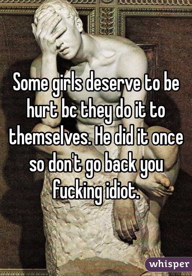 Some girls deserve to be hurt bc they do it to themselves. He did it once so don't go back you fucking idiot.