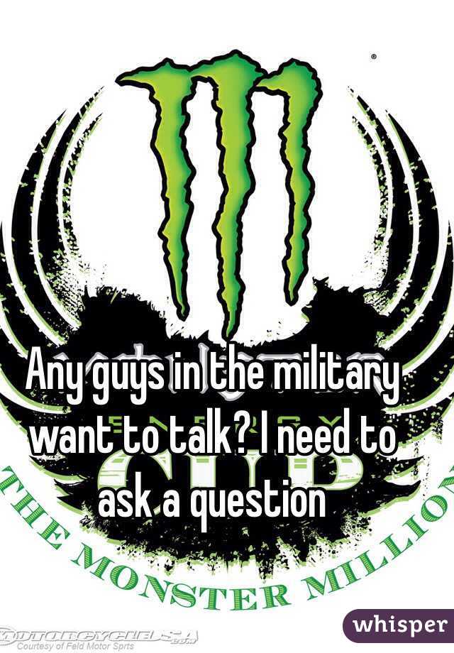 Any guys in the military want to talk? I need to ask a question