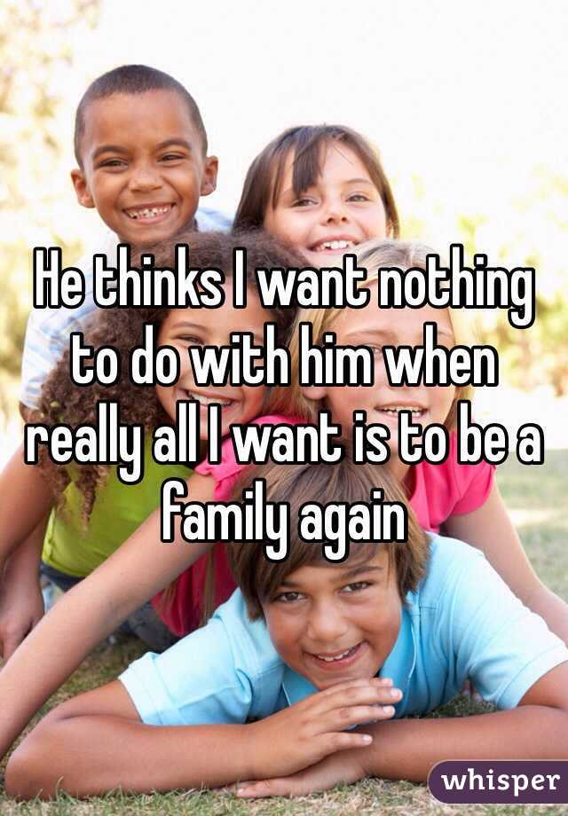 He thinks I want nothing to do with him when really all I want is to be a family again 