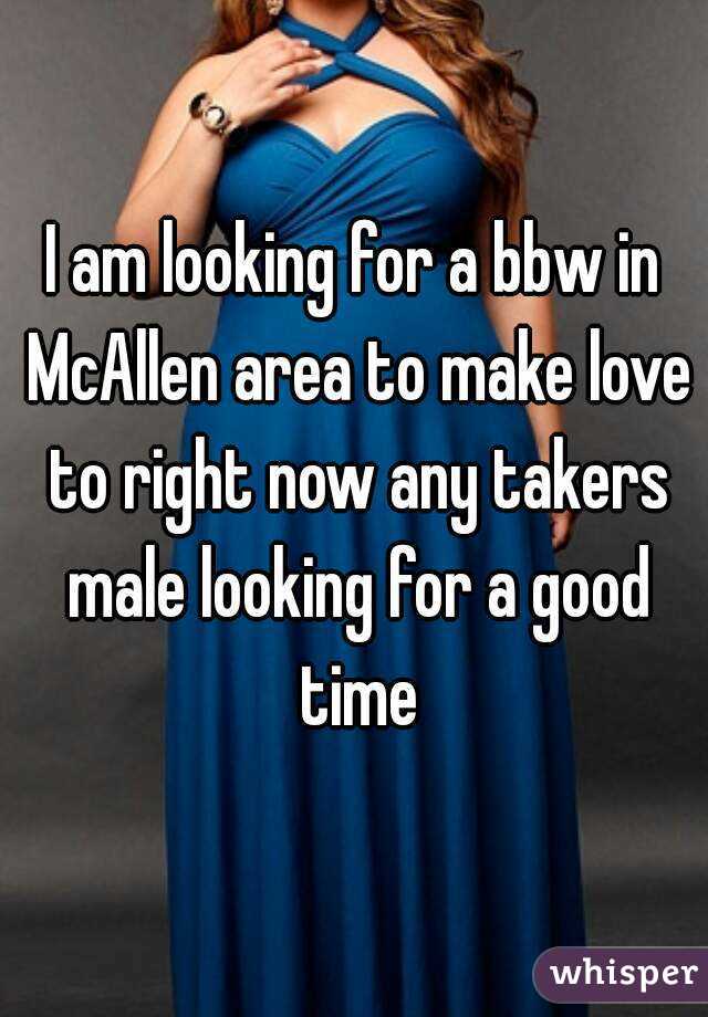 I am looking for a bbw in McAllen area to make love to right now any takers male looking for a good time