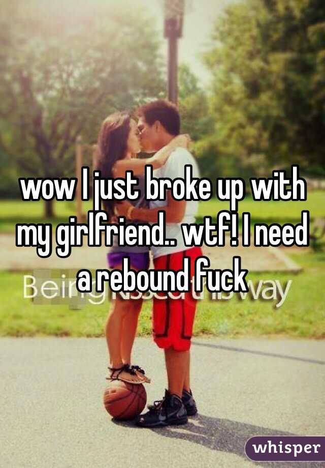 wow I just broke up with my girlfriend.. wtf! I need a rebound fuck