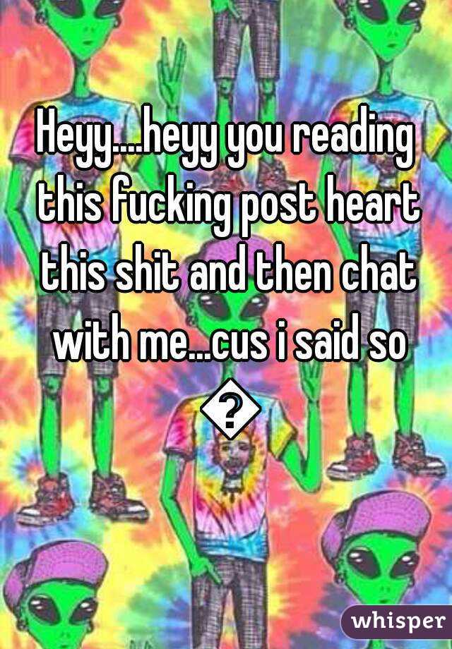 Heyy....heyy you reading this fucking post heart this shit and then chat with me...cus i said so 😎