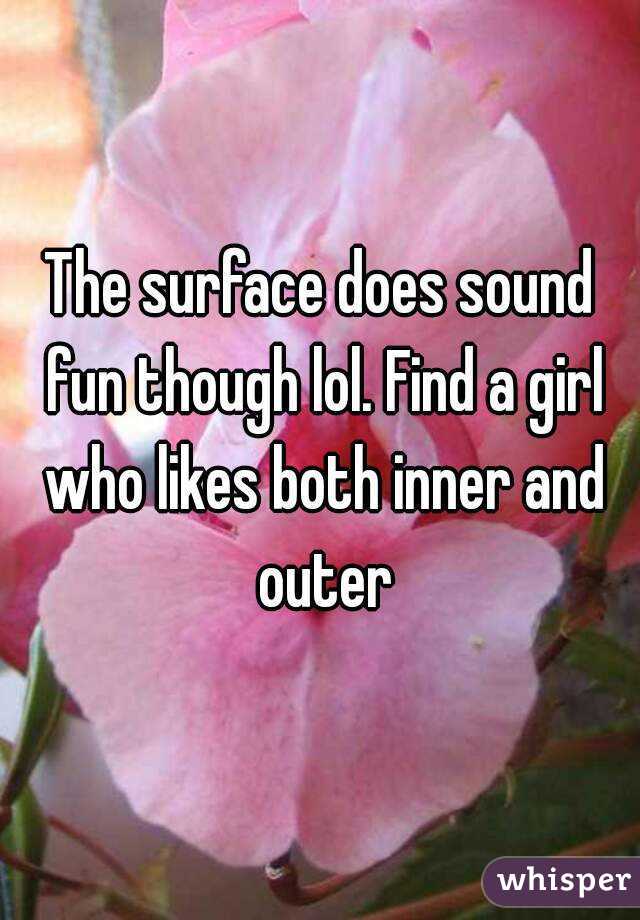 The surface does sound fun though lol. Find a girl who likes both inner and outer