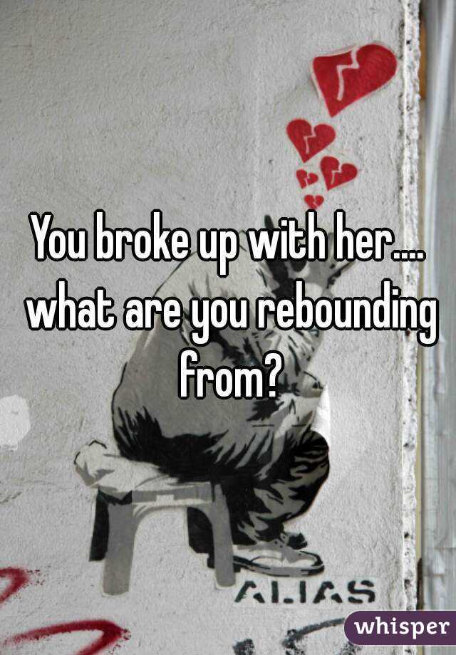 You broke up with her.... what are you rebounding from?
