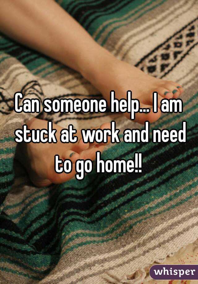 Can someone help... I am stuck at work and need to go home!! 