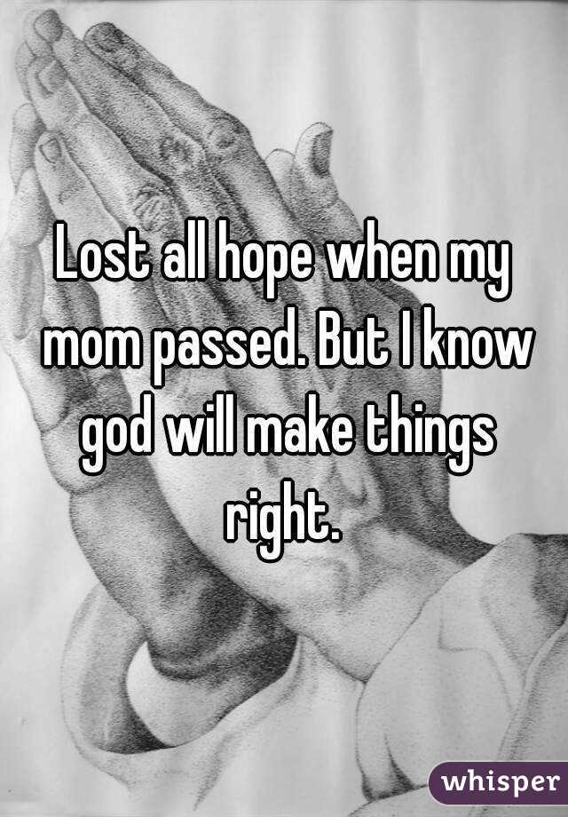 Lost all hope when my mom passed. But I know god will make things right. 
