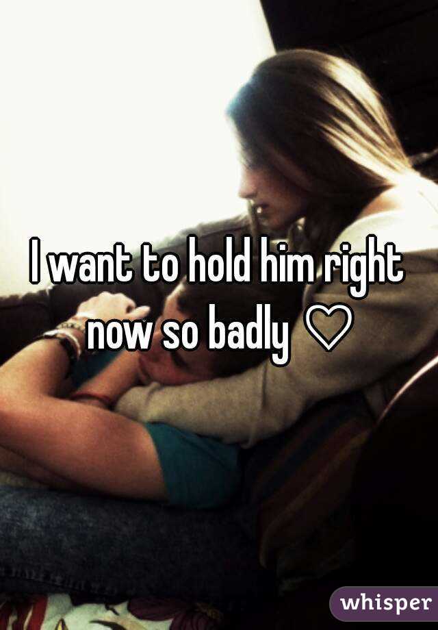 I want to hold him right now so badly ♡