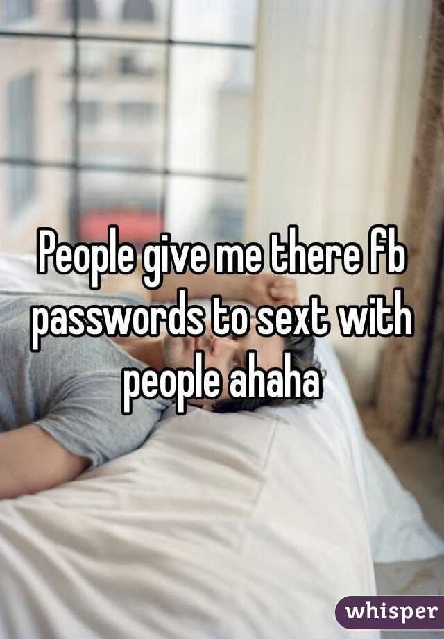 People give me there fb passwords to sext with people ahaha