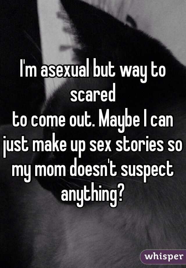 I'm asexual but way to scared
to come out. Maybe I can just make up sex stories so my mom doesn't suspect anything?