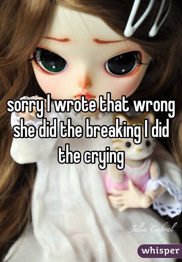 sorry I wrote that wrong she did the breaking I did the crying 