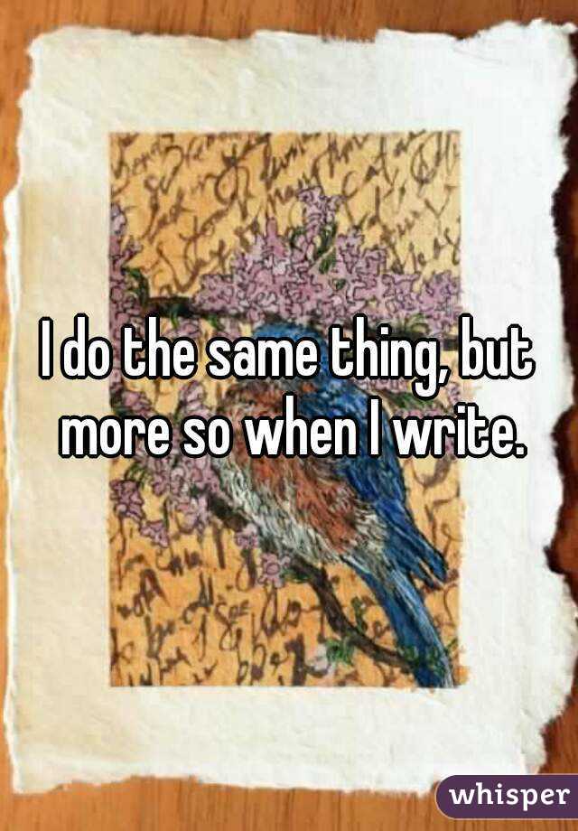 I do the same thing, but more so when I write.