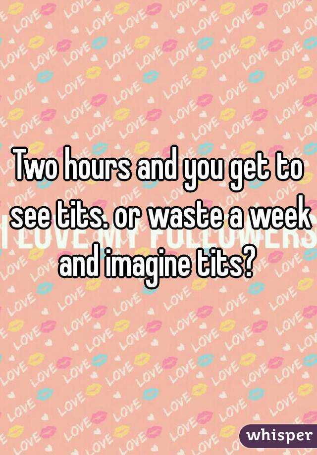 Two hours and you get to see tits. or waste a week and imagine tits? 