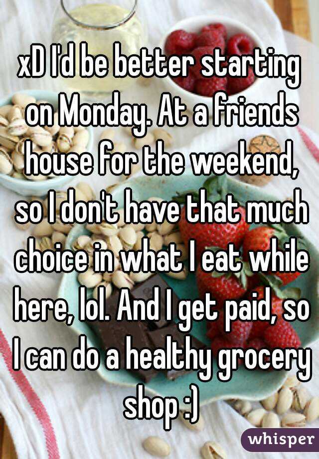 xD I'd be better starting on Monday. At a friends house for the weekend, so I don't have that much choice in what I eat while here, lol. And I get paid, so I can do a healthy grocery shop :)