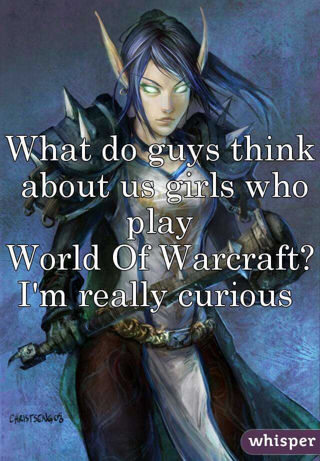 What do guys think about us girls who play 
World Of Warcraft?
I'm really curious 