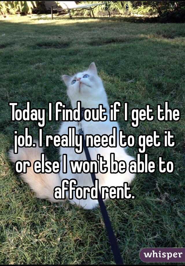 Today I find out if I get the job. I really need to get it or else I won't be able to afford rent.