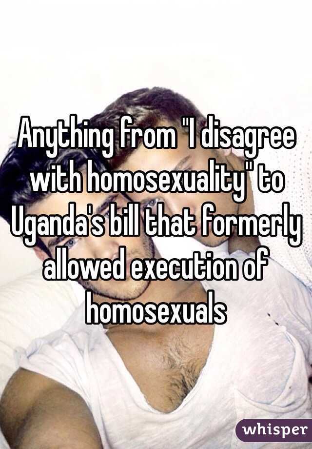 Anything from "I disagree with homosexuality" to Uganda's bill that formerly allowed execution of homosexuals